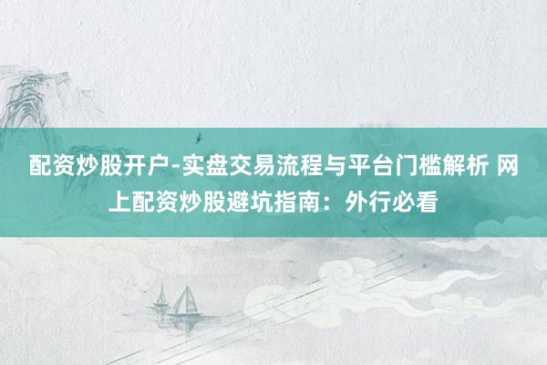 配资炒股开户-实盘交易流程与平台门槛解析 网上配资炒股避坑指南：外行必看