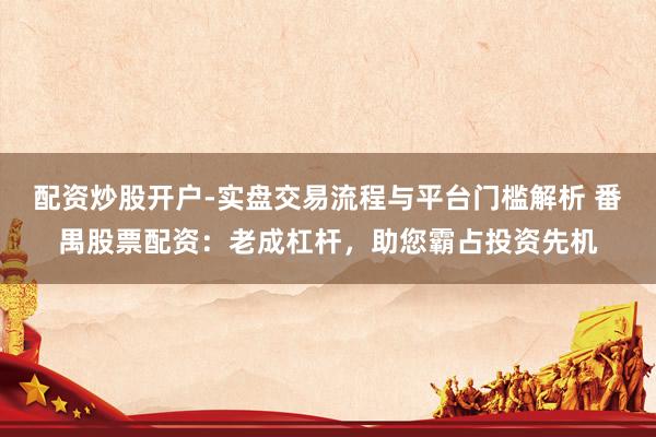 配资炒股开户-实盘交易流程与平台门槛解析 番禺股票配资：老成杠杆，助您霸占投资先机