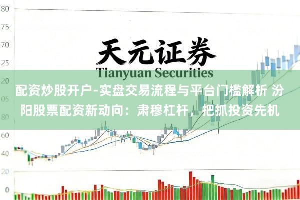 配资炒股开户-实盘交易流程与平台门槛解析 汾阳股票配资新动向：肃穆杠杆，把抓投资先机