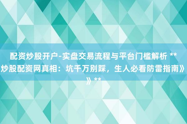配资炒股开户-实盘交易流程与平台门槛解析 **《炒股配资网真相：坑千万别踩，生人必看防雷指南》**