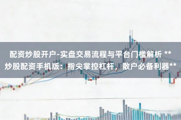 配资炒股开户-实盘交易流程与平台门槛解析 **炒股配资手机版:指尖掌控杠杆,散户必备利器**