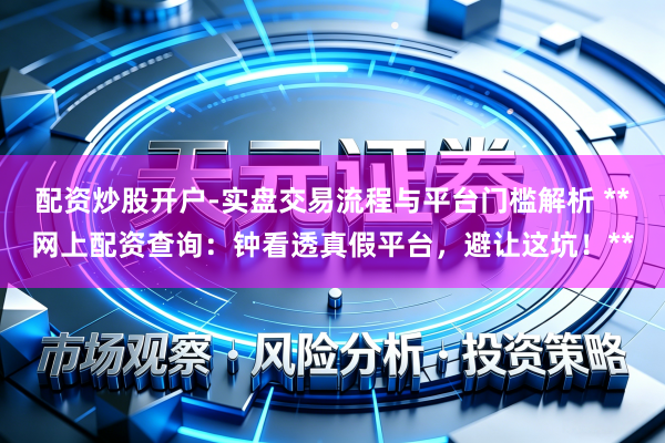 配资炒股开户-实盘交易流程与平台门槛解析 **网上配资查询：钟看透真假平台，避让这坑！**
