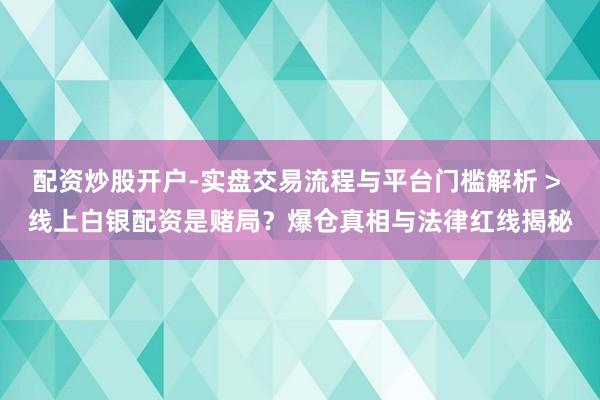 配资炒股开户-实盘交易流程与平台门槛解析 > 线上白银配资是赌局？爆仓真相与法律红线揭秘
