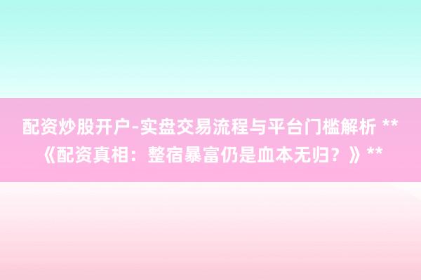 配资炒股开户-实盘交易流程与平台门槛解析 **《配资真相：整宿暴富仍是血本无归？》**