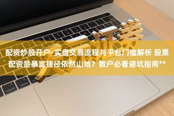 配资炒股开户-实盘交易流程与平台门槛解析 股票配资是暴富捷径依然山地？散户必看避坑指南**