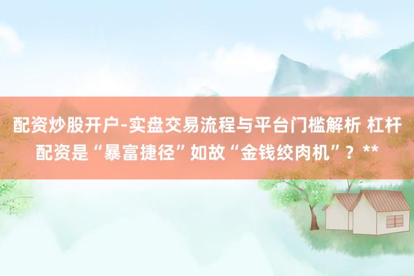 配资炒股开户-实盘交易流程与平台门槛解析 杠杆配资是“暴富捷径”如故“金钱绞肉机”？**