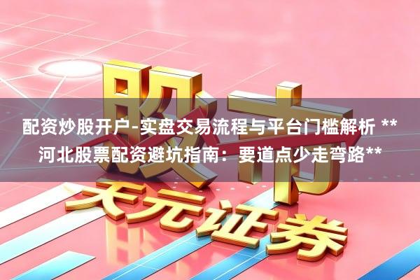 配资炒股开户-实盘交易流程与平台门槛解析 **河北股票配资避坑指南:要道点少走弯路**
