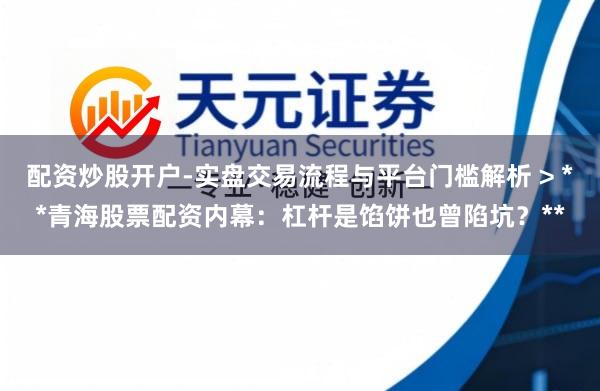 配资炒股开户-实盘交易流程与平台门槛解析 > **青海股票配资内幕：杠杆是馅饼也曾陷坑？**