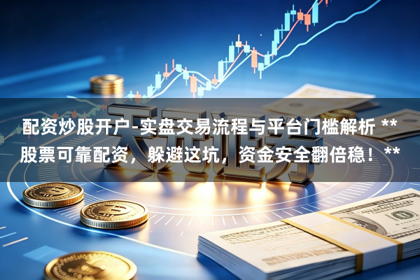 配资炒股开户-实盘交易流程与平台门槛解析 **股票可靠配资,躲避这坑,资金安全翻倍稳!**