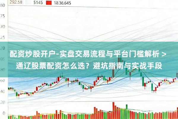 配资炒股开户-实盘交易流程与平台门槛解析 > 通辽股票配资怎么选？避坑指南与实战手段