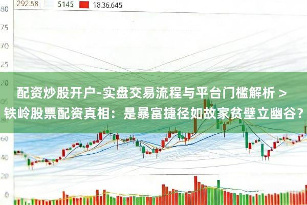 配资炒股开户-实盘交易流程与平台门槛解析 > 铁岭股票配资真相：是暴富捷径如故家贫壁立幽谷？