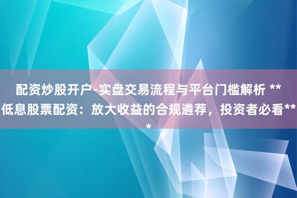 配资炒股开户-实盘交易流程与平台门槛解析 **低息股票配资：放大收益的合规遴荐，投资者必看**