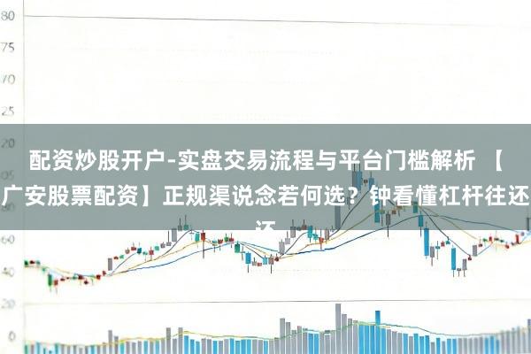配资炒股开户-实盘交易流程与平台门槛解析 【广安股票配资】正规渠说念若何选？钟看懂杠杆往还