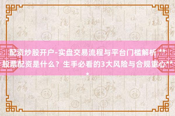 配资炒股开户-实盘交易流程与平台门槛解析 **股票配资是什么？生手必看的3大风险与合规重心**
