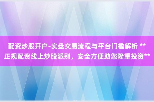 配资炒股开户-实盘交易流程与平台门槛解析 **正规配资线上炒股派别,安全方便助您隆重投资**