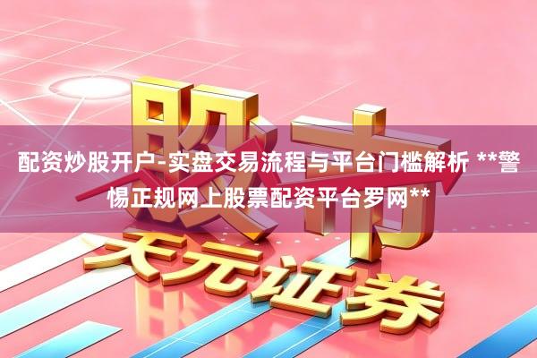 配资炒股开户-实盘交易流程与平台门槛解析 **警惕正规网上股票配资平台罗网**