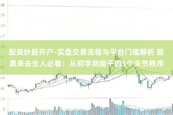 配资炒股开户-实盘交易流程与平台门槛解析 股票来去生人必看：从初学到能干的5个关节秩序