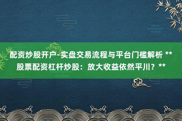 配资炒股开户-实盘交易流程与平台门槛解析 **股票配资杠杆炒股：放大收益依然平川？**