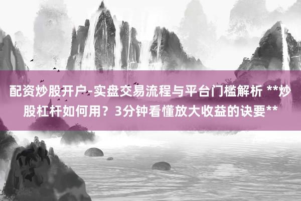 配资炒股开户-实盘交易流程与平台门槛解析 **炒股杠杆如何用？3分钟看懂放大收益的诀要**