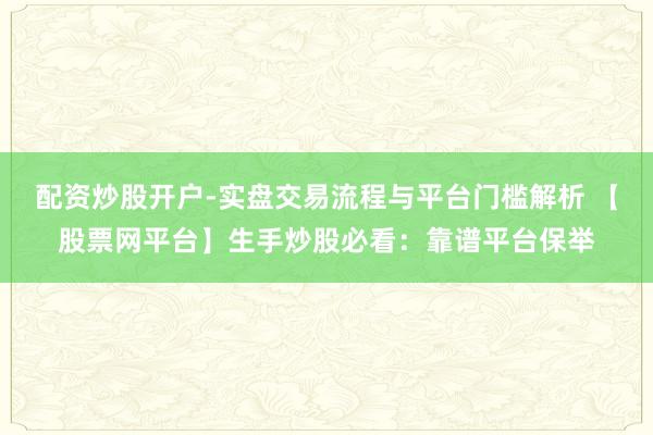 配资炒股开户-实盘交易流程与平台门槛解析 【股票网平台】生手炒股必看:靠谱平台保举
