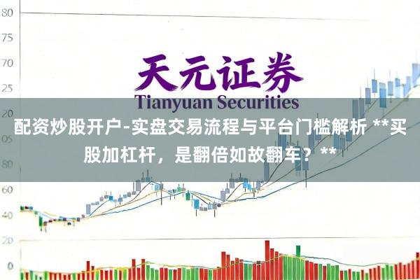 配资炒股开户-实盘交易流程与平台门槛解析 **买股加杠杆,是翻倍如故翻车?**