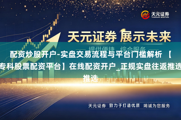 配资炒股开户-实盘交易流程与平台门槛解析 【专科股票配资平台】在线配资开户_正规实盘往返推选