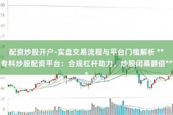 配资炒股开户-实盘交易流程与平台门槛解析 **专科炒股配资平台：合规杠杆助力，炒股闭幕翻倍**