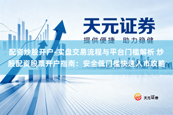 配资炒股开户-实盘交易流程与平台门槛解析 炒股配资股票开户指南：安全低门槛快速入市攻略
