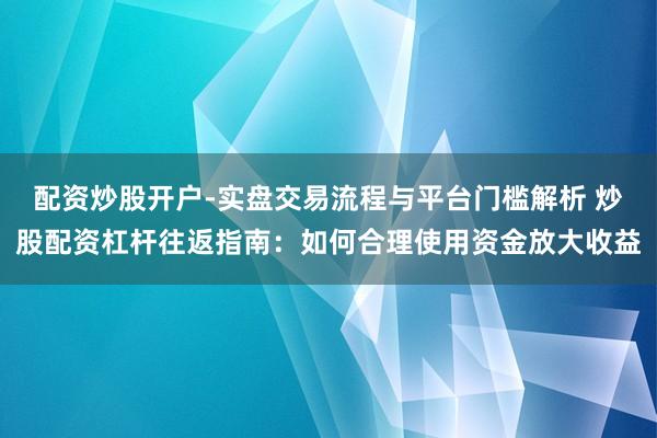 配资炒股开户-实盘交易流程与平台门槛解析 炒股配资杠杆往返指南：如何合理使用资金放大收益